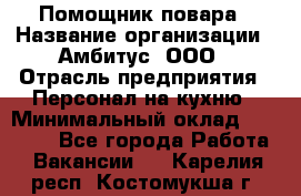 Помощник повара › Название организации ­ Амбитус, ООО › Отрасль предприятия ­ Персонал на кухню › Минимальный оклад ­ 15 000 - Все города Работа » Вакансии   . Карелия респ.,Костомукша г.